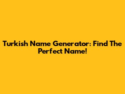 Turkish Name Generator: Find The Perfect Name!