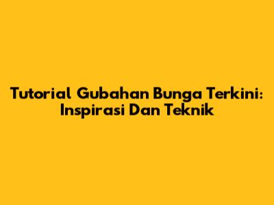 Tutorial Gubahan Bunga Terkini: Inspirasi Dan Teknik