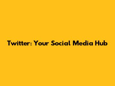 Twitter: Your Social Media Hub