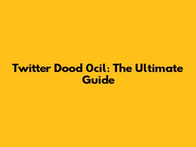 Twitter Dood 0cil: The Ultimate Guide