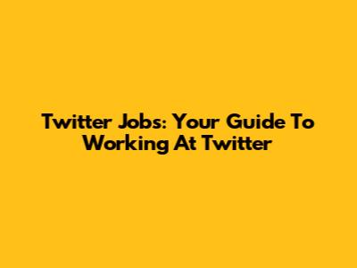 Twitter Jobs: Your Guide To Working At Twitter