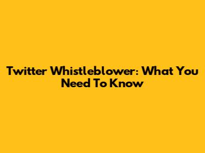 Twitter Whistleblower: What You Need To Know