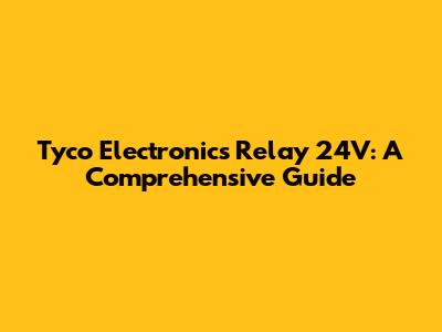 Tyco Electronics Relay 24V: A Comprehensive Guide