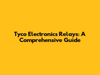Tyco Electronics Relays: A Comprehensive Guide