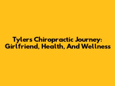 Tyler's Chiropractic Journey: Girlfriend, Health, And Wellness