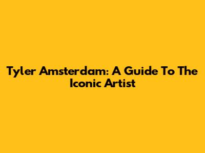 Tyler Amsterdam: A Guide To The Iconic Artist