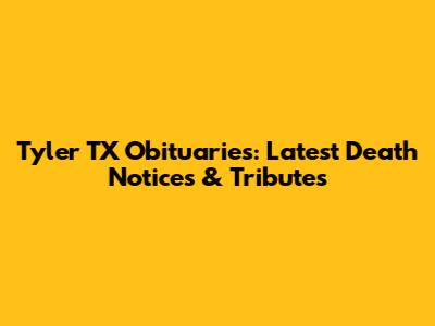 Tyler TX Obituaries: Latest Death Notices & Tributes