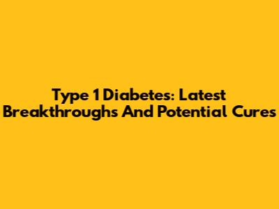 Type 1 Diabetes: Latest Breakthroughs And Potential Cures