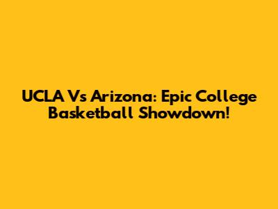 UCLA Vs Arizona: Epic College Basketball Showdown!
