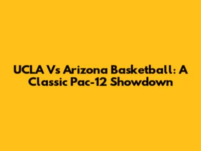 UCLA Vs Arizona Basketball: A Classic Pac-12 Showdown