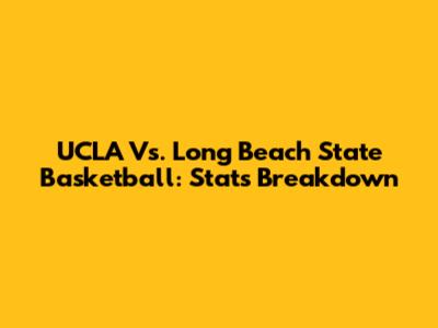 UCLA Vs. Long Beach State Basketball: Stats Breakdown