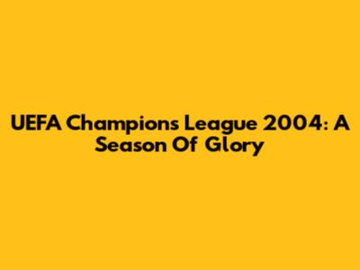 UEFA Champions League 2004: A Season Of Glory