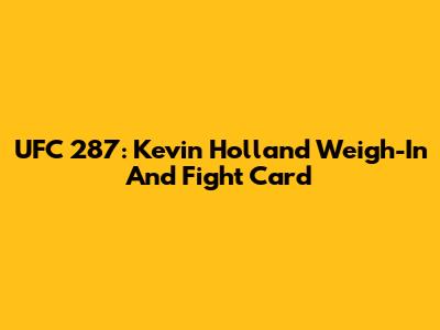 UFC 287: Kevin Holland Weigh-In And Fight Card