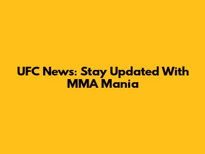 UFC News: Stay Updated With MMA Mania
