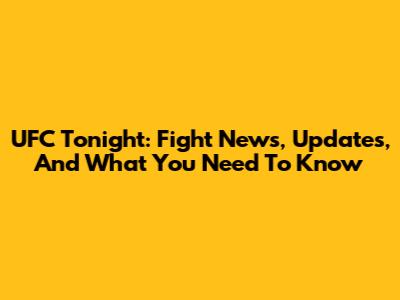 UFC Tonight: Fight News, Updates, And What You Need To Know