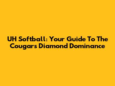 UH Softball: Your Guide To The Cougars' Diamond Dominance
