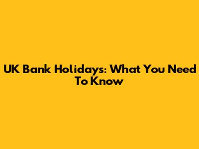 UK Bank Holidays: What You Need To Know