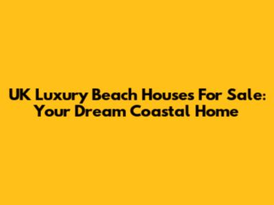 UK Luxury Beach Houses For Sale: Your Dream Coastal Home