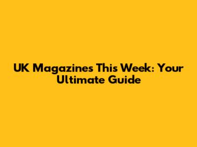 UK Magazines This Week: Your Ultimate Guide
