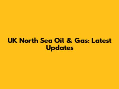UK North Sea Oil & Gas: Latest Updates