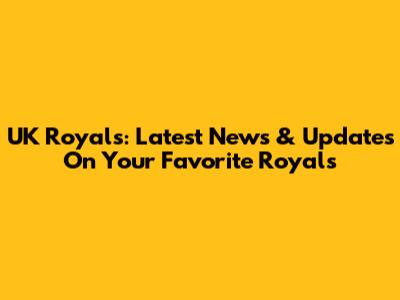 UK Royals: Latest News & Updates On Your Favorite Royals