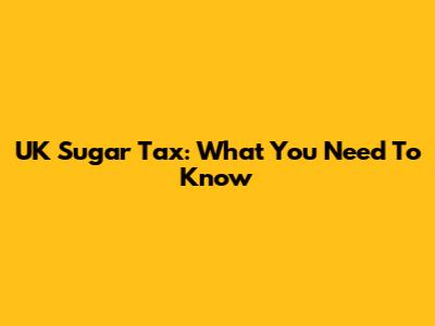 UK Sugar Tax: What You Need To Know