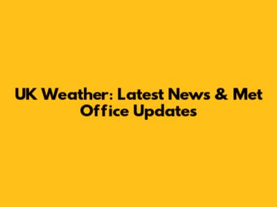 UK Weather: Latest News & Met Office Updates