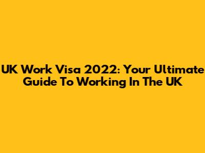UK Work Visa 2022: Your Ultimate Guide To Working In The UK
