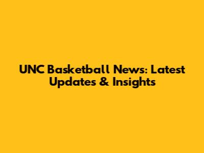 UNC Basketball News: Latest Updates & Insights