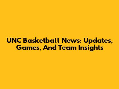 UNC Basketball News: Updates, Games, And Team Insights