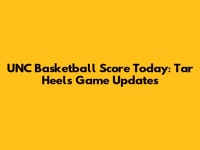 UNC Basketball Score Today: Tar Heels Game Updates
