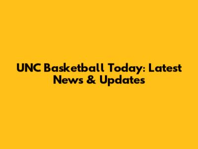 UNC Basketball Today: Latest News & Updates