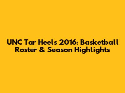 UNC Tar Heels 2016: Basketball Roster & Season Highlights