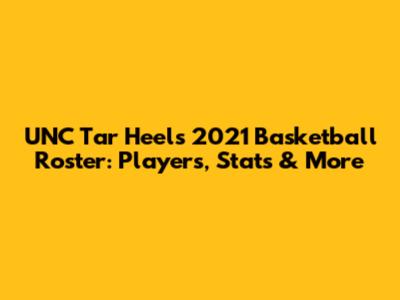UNC Tar Heels 2021 Basketball Roster: Players, Stats & More