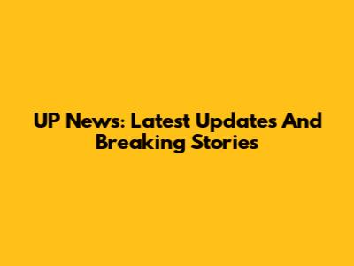 UP News: Latest Updates And Breaking Stories