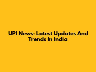 UPI News: Latest Updates And Trends In India