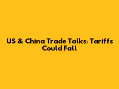 US & China Trade Talks: Tariffs Could Fall