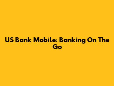 US Bank Mobile: Banking On The Go