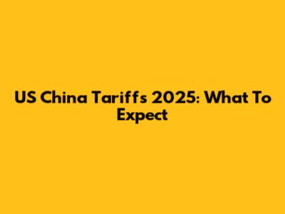 US China Tariffs 2025: What To Expect