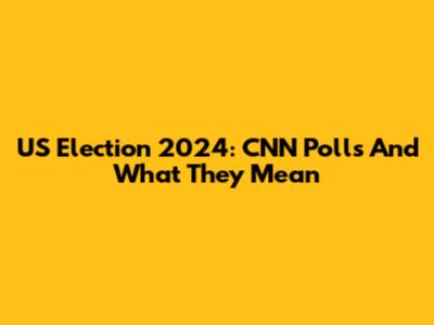 US Election 2024: CNN Polls And What They Mean