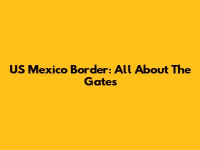 US Mexico Border: All About The Gates