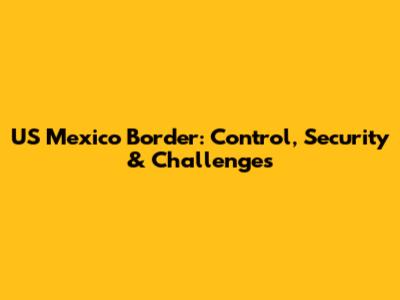 US Mexico Border: Control, Security & Challenges