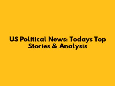 US Political News: Today's Top Stories & Analysis
