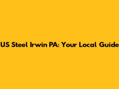 US Steel Irwin PA: Your Local Guide