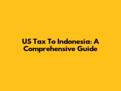 US Tax To Indonesia: A Comprehensive Guide
