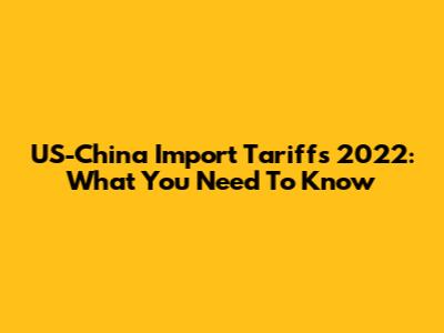 US-China Import Tariffs 2022: What You Need To Know