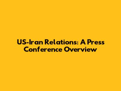 US-Iran Relations: A Press Conference Overview