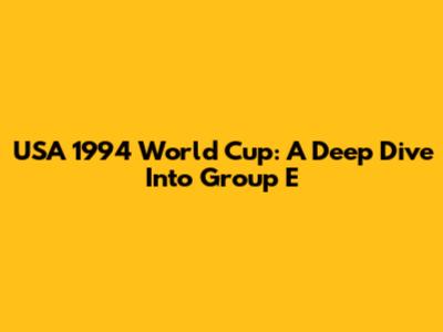 USA 1994 World Cup: A Deep Dive Into Group E