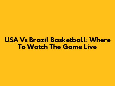 USA Vs Brazil Basketball: Where To Watch The Game Live
