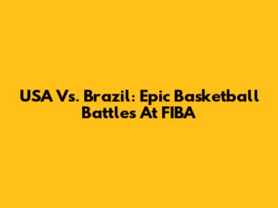 USA Vs. Brazil: Epic Basketball Battles At FIBA